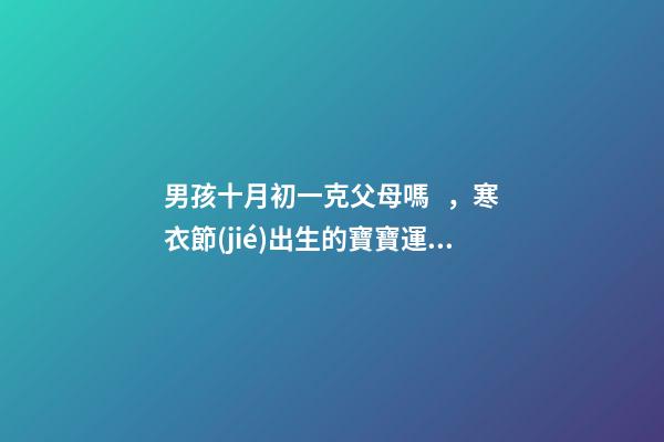 男孩十月初一克父母嗎，寒衣節(jié)出生的寶寶運(yùn)勢(shì)如何